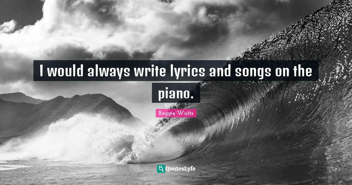 I would always write lyrics and songs on the piano.