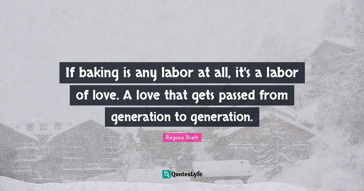Regina Brett Quotes: "If baking is any labor at all, it's a labor of love. A love that gets passed from generation to generation."