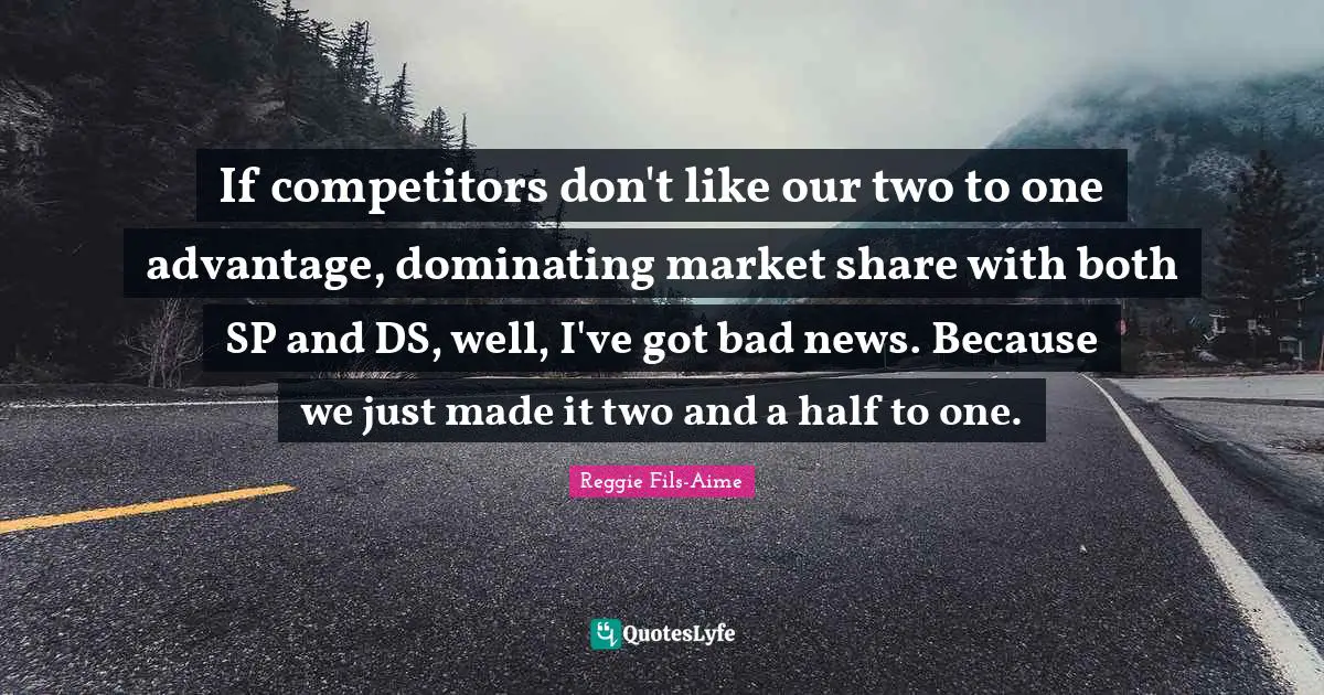 If competitors don't like our two to one advantage, dominating market share with both SP and DS, well, I've got bad news. Because we just made it two and a half to one.