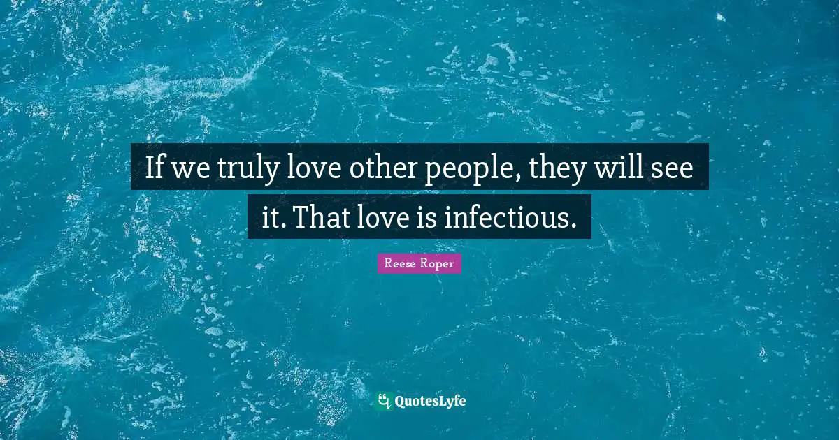 If we truly love other people, they will see it. That love is infectious.