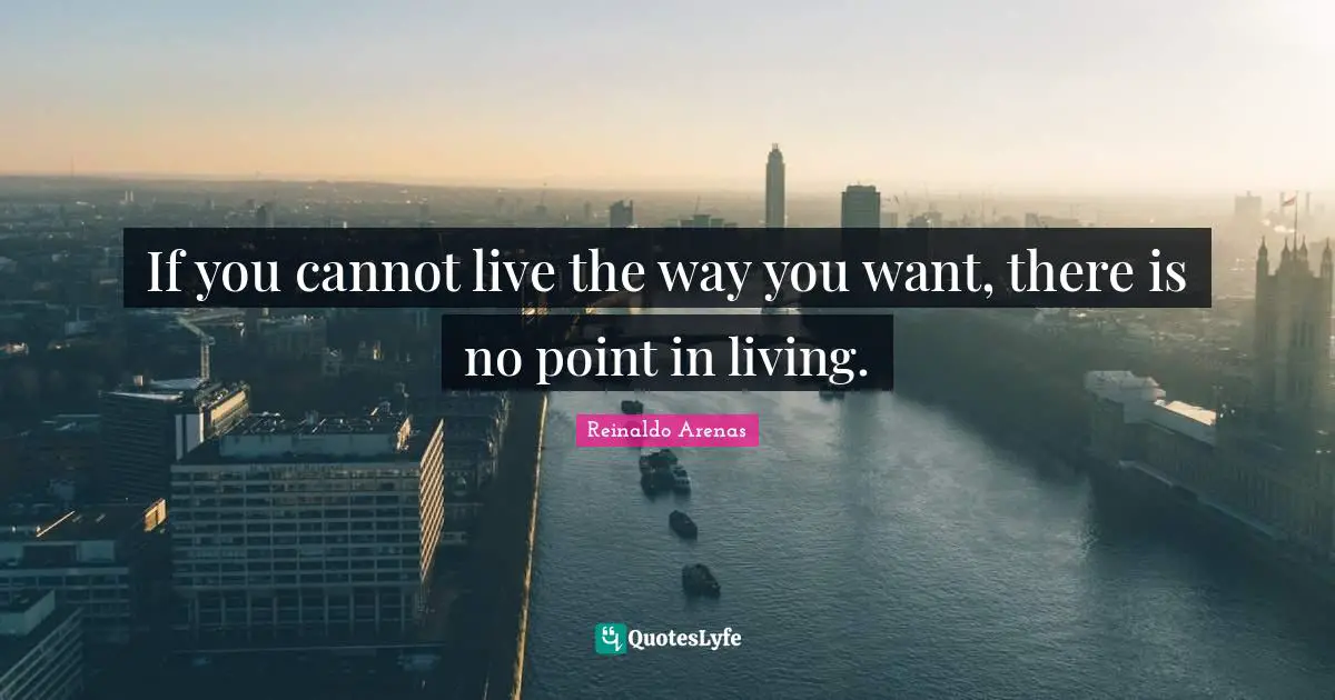 If you cannot live the way you want, there is no point in living.