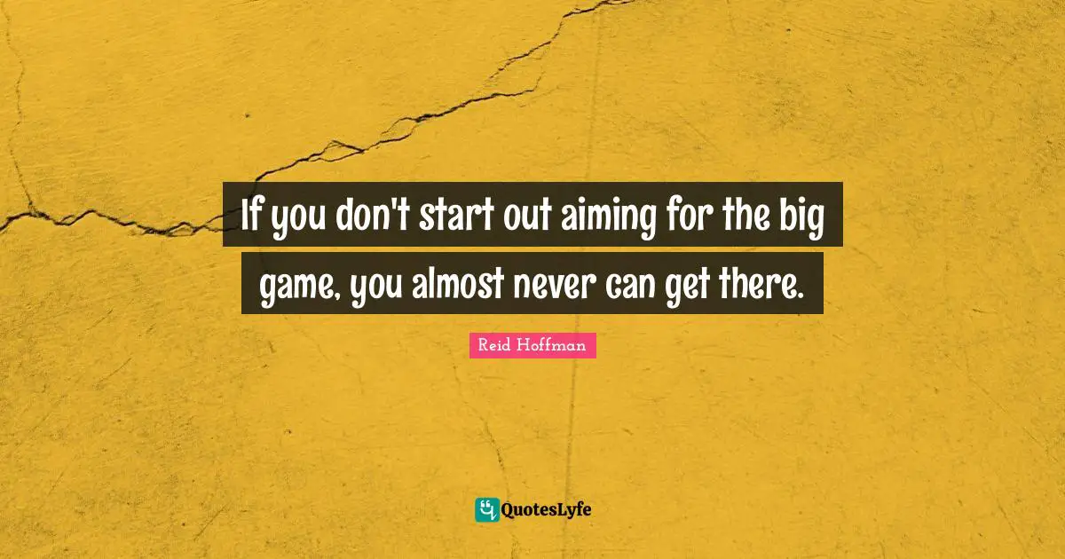 If you don't start out aiming for the big game, you almost never can get there.