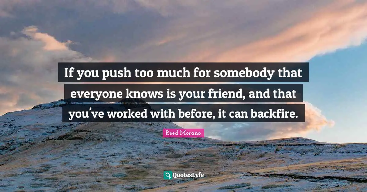 If you push too much for somebody that everyone knows is your friend, and that you've worked with before, it can backfire.