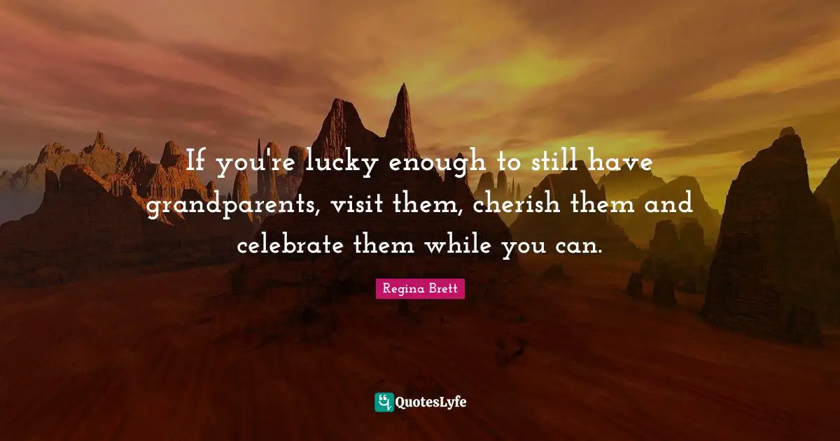 Regina Brett Quotes: "If you're lucky enough to still have grandparents, visit them, cherish them and celebrate them while you can."