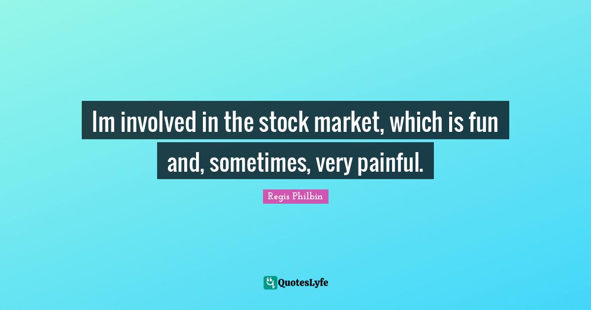 Im involved in the stock market, which is fun and, sometimes, very painful.