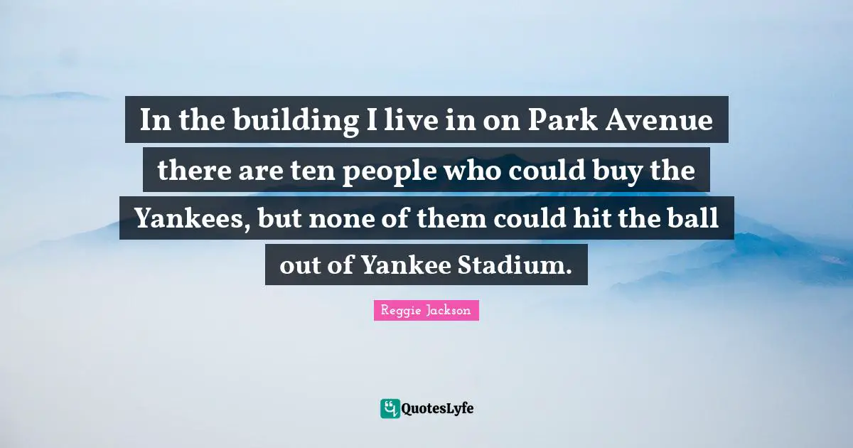 In the building I live in on Park Avenue there are ten people who could buy the Yankees, but none of them could hit the ball out of Yankee Stadium.