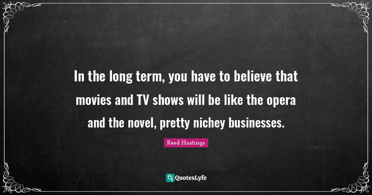 Reed Hastings Quotes: "In the long term, you have to believe that movies and TV shows will be like the opera and the novel, pretty nichey businesses."