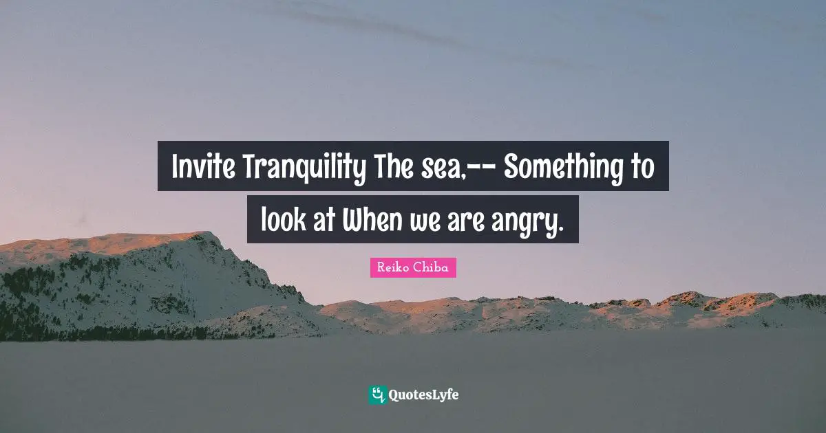 Invite Tranquility The sea,-- Something to look at When we are angry.