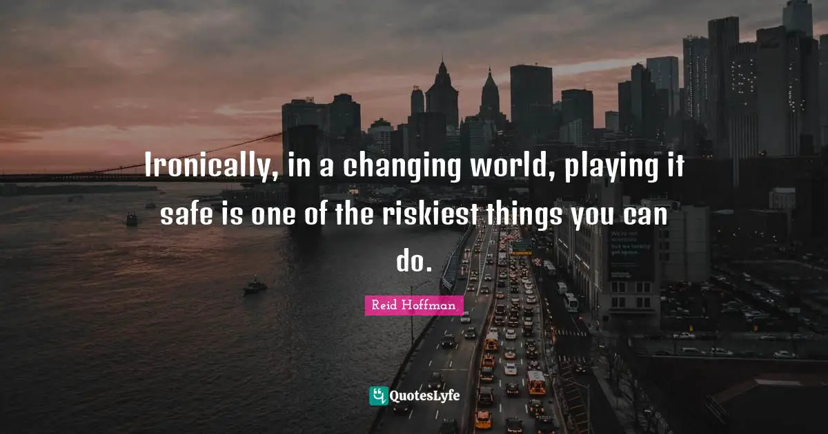Ironically, in a changing world, playing it safe is one of the riskiest things you can do.