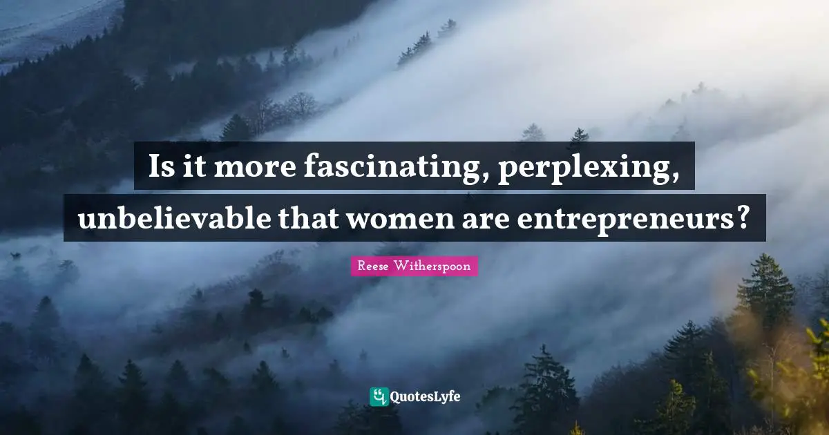 Is it more fascinating, perplexing, unbelievable that women are entrepreneurs?