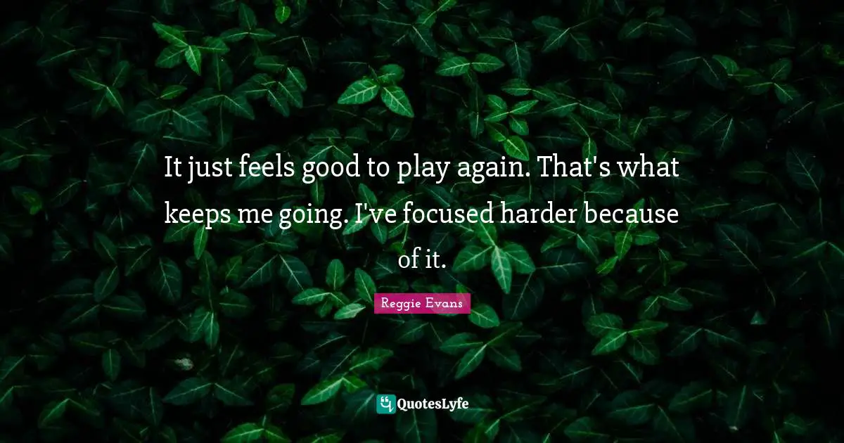 It just feels good to play again. That's what keeps me going. I've focused harder because of it.
