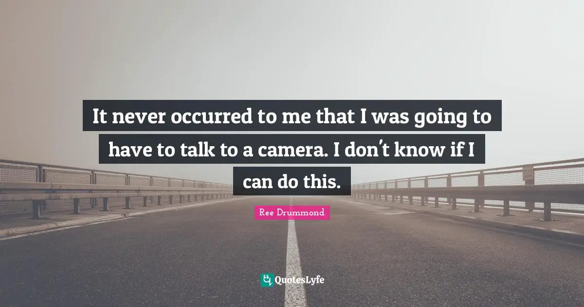 It never occurred to me that I was going to have to talk to a camera. I don't know if I can do this.
