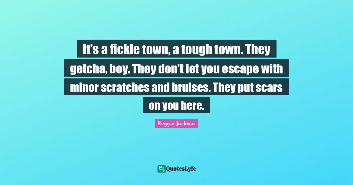 Bruises Quotes: "It's a fickle town, a tough town. They getcha, boy. They don't let you escape with minor scratches and bruises. They put scars on you here."