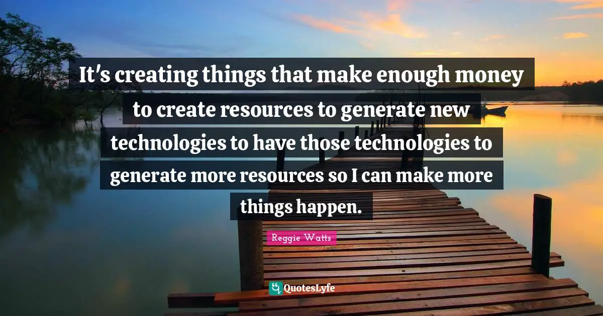 It's creating things that make enough money to create resources to generate new technologies to have those technologies to generate more resources so I can make more things happen.