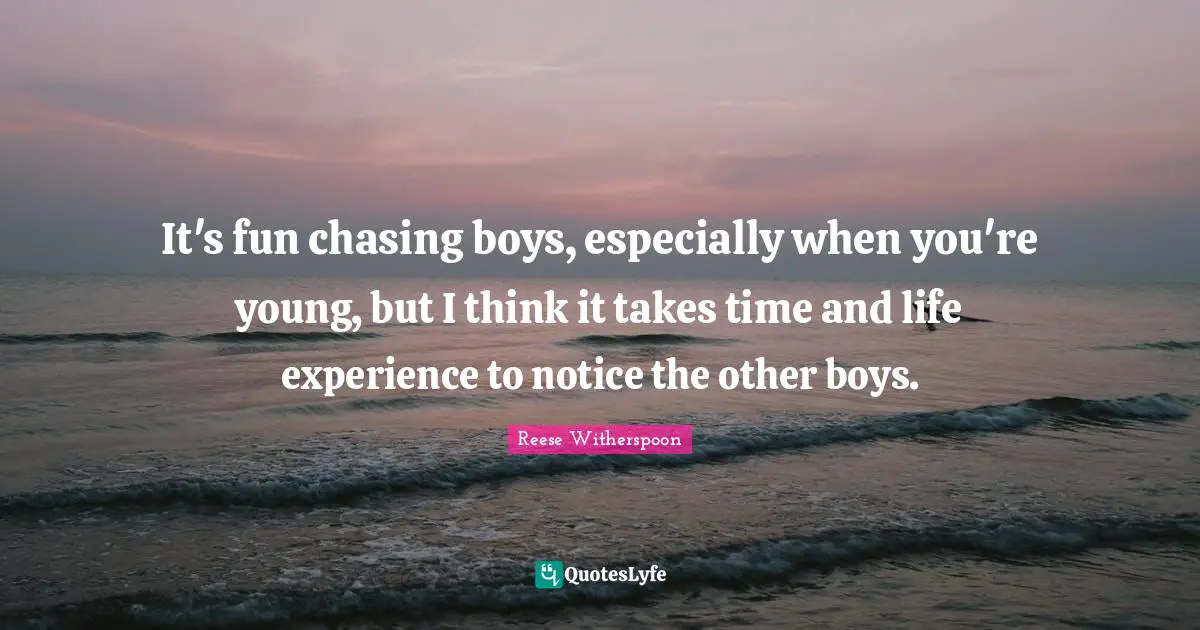 Reese Witherspoon Quotes: "It's fun chasing boys, especially when you're young, but I think it takes time and life experience to notice the other boys."
