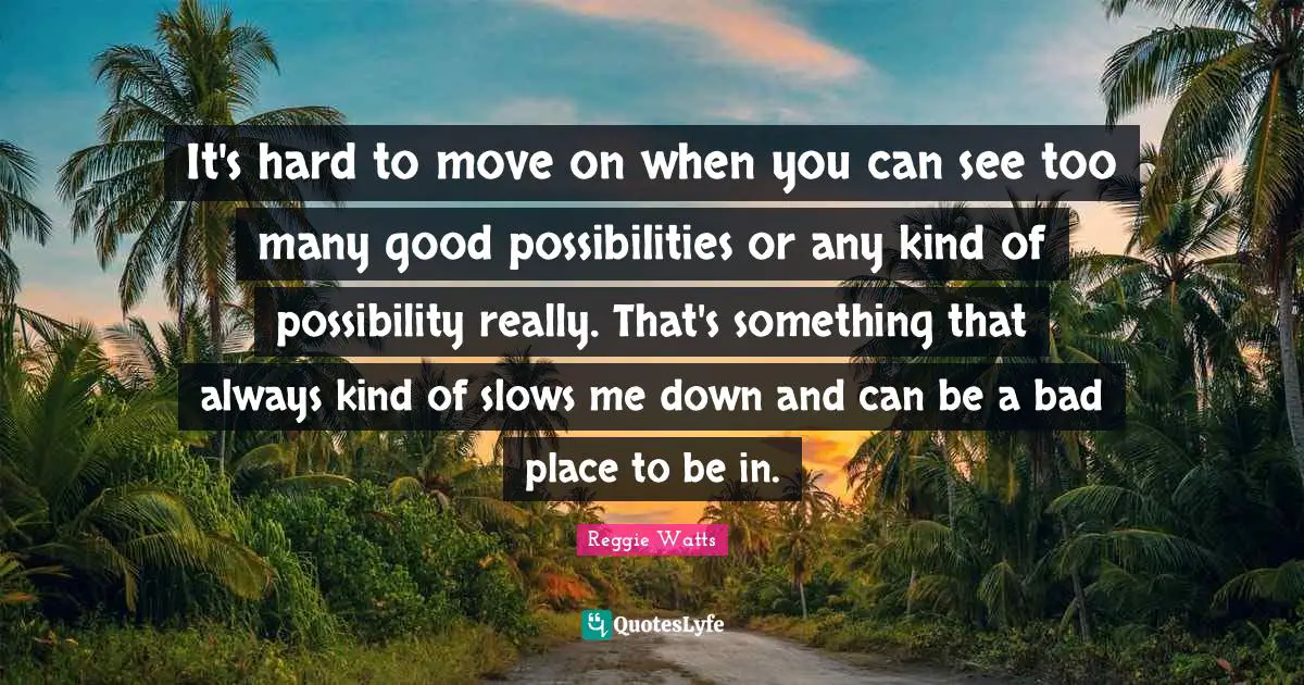 It's hard to move on when you can see too many good possibilities or any kind of possibility really. That's something that always kind of slows me down and can be a bad place to be in.