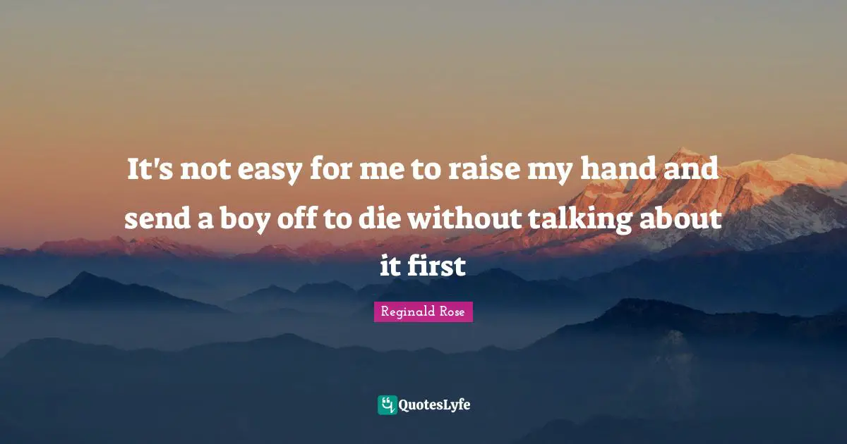 It's not easy for me to raise my hand and send a boy off to die without talking about it first