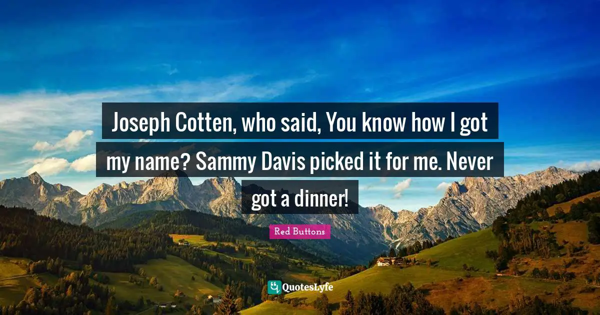 Joseph Cotten, who said, You know how I got my name? Sammy Davis picked it for me. Never got a dinner!
