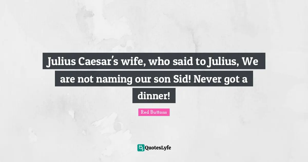 Julius Quotes: "Julius Caesar's wife, who said to Julius, We are not naming our son Sid! Never got a dinner!"