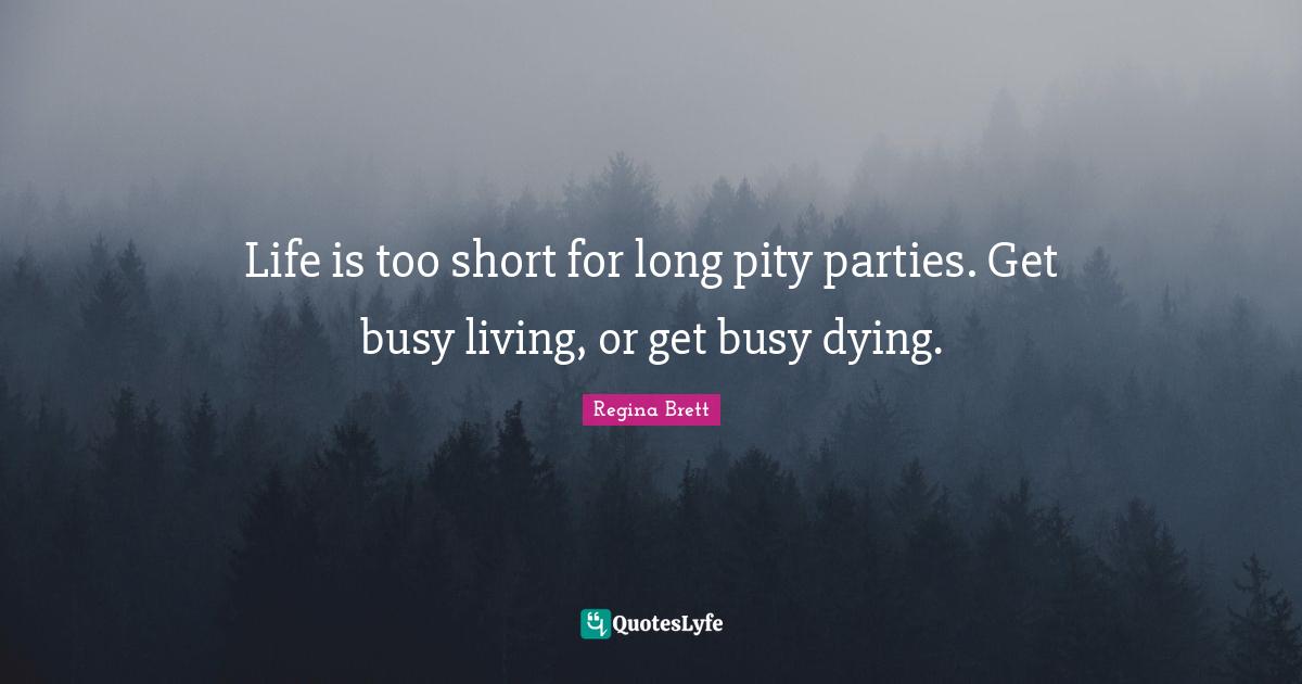 Regina Brett Quotes: "Life is too short for long pity parties. Get busy living, or get busy dying."