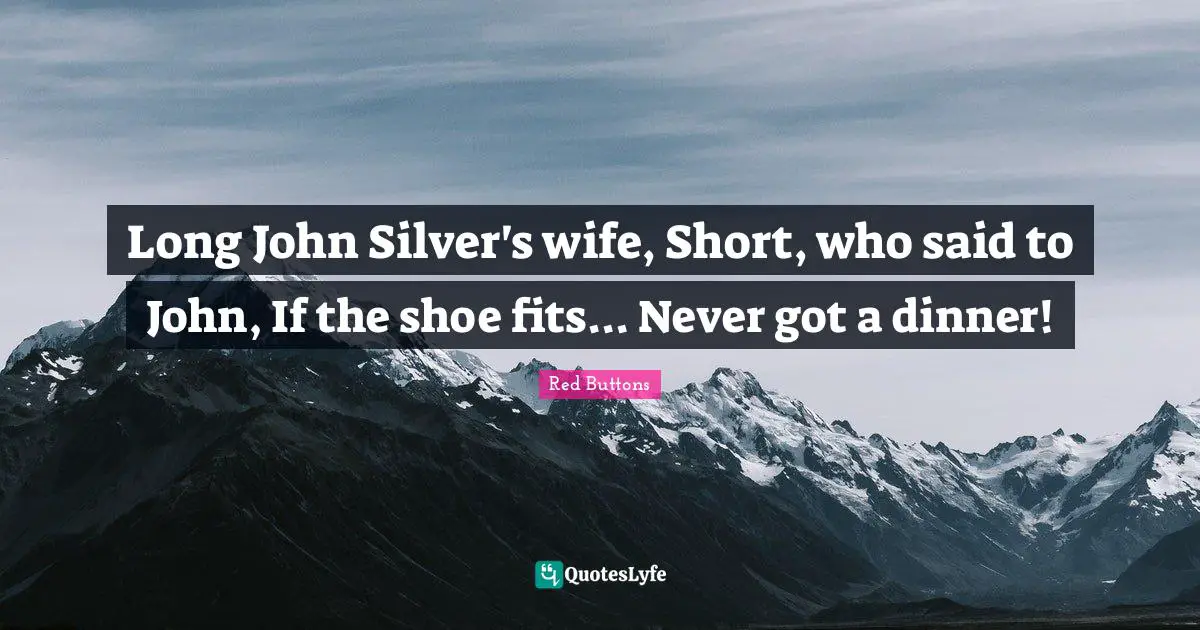 Long John Silver's wife, Short, who said to John, If the shoe fits... Never got a dinner!