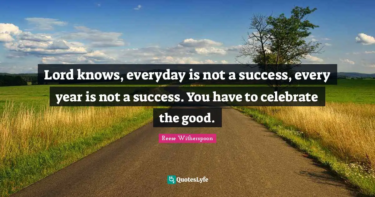 Reese Witherspoon Quotes: "Lord knows, everyday is not a success, every year is not a success. You have to celebrate the good."