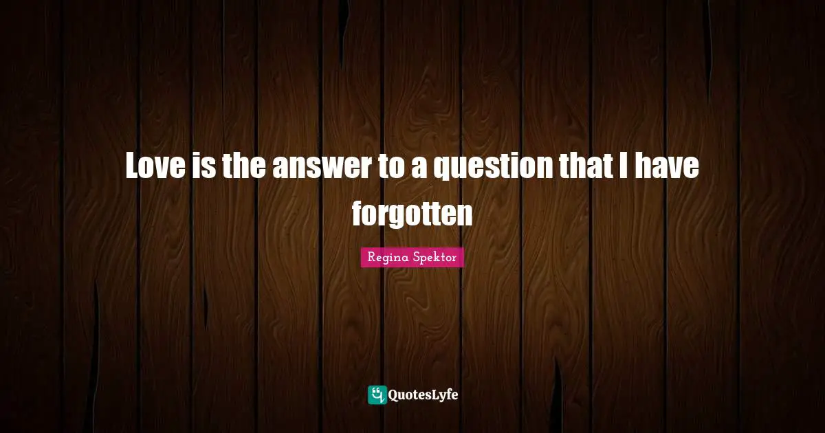 Love is the answer to a question that I have forgotten