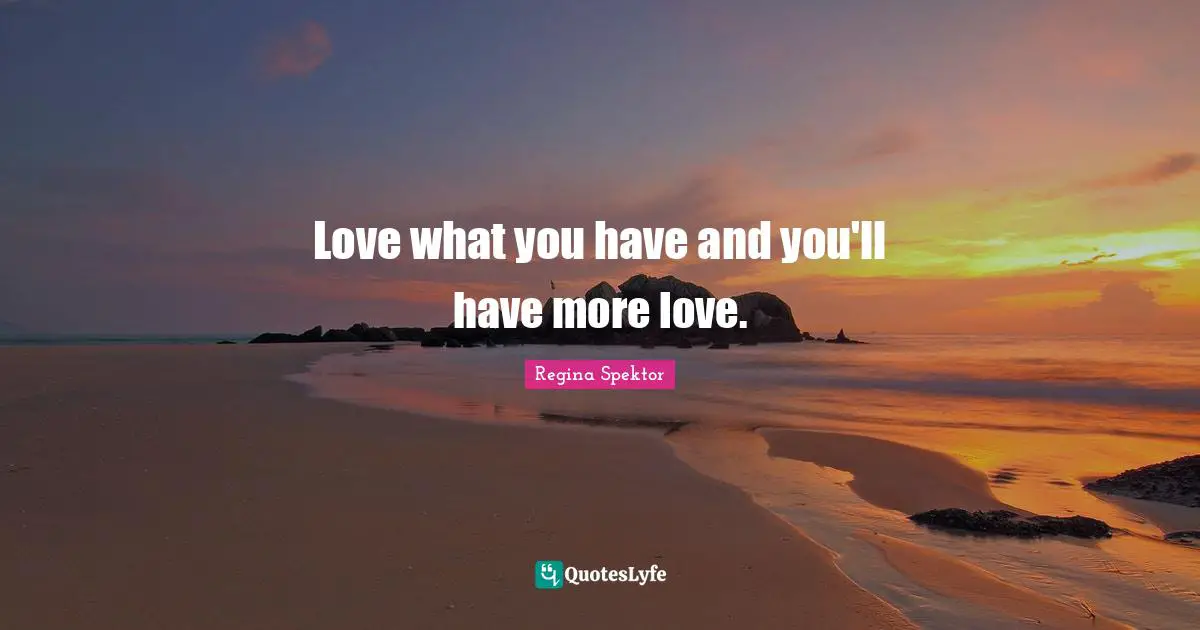 Love what you have and you'll have more love.