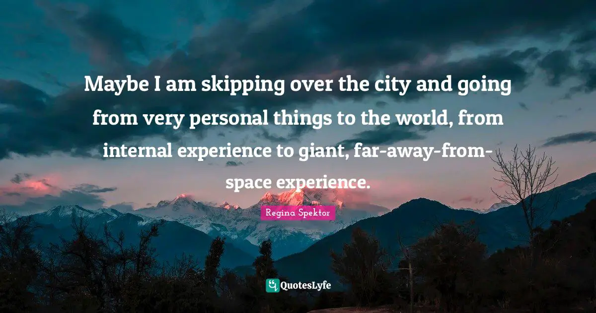 Maybe I am skipping over the city and going from very personal things to the world, from internal experience to giant, far-away-from-space experience.