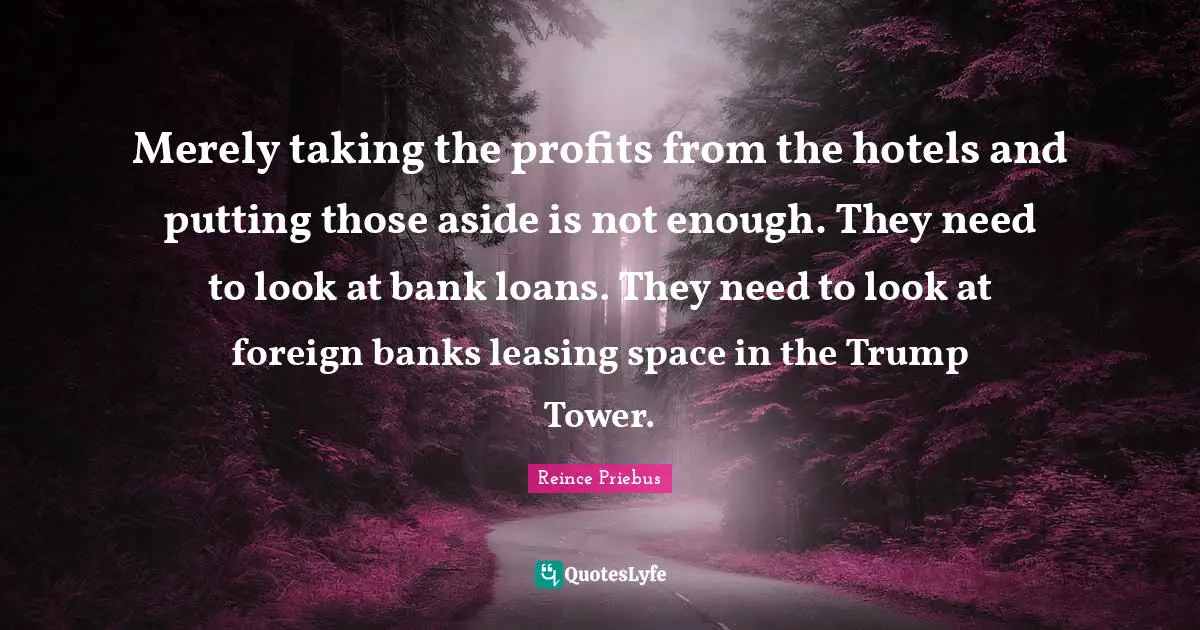 Merely taking the profits from the hotels and putting those aside is not enough. They need to look at bank loans. They need to look at foreign banks leasing space in the Trump Tower.