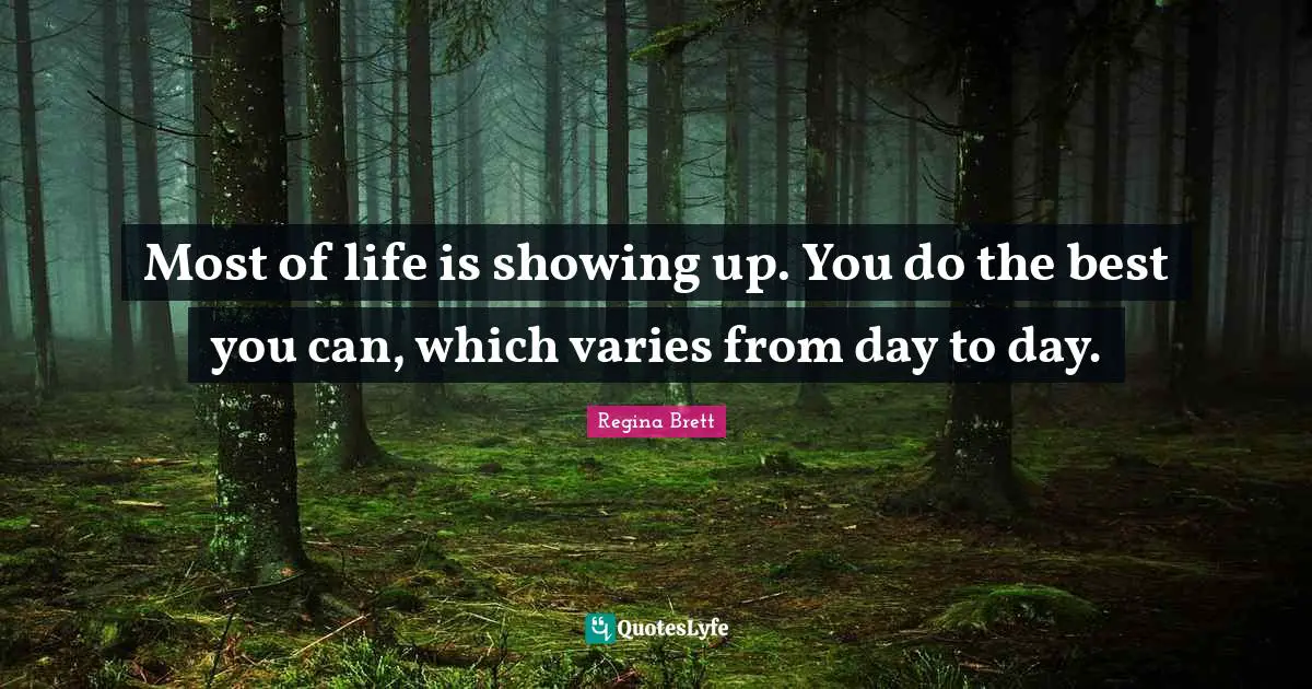 Regina Brett Quotes: "Most of life is showing up. You do the best you can, which varies from day to day."