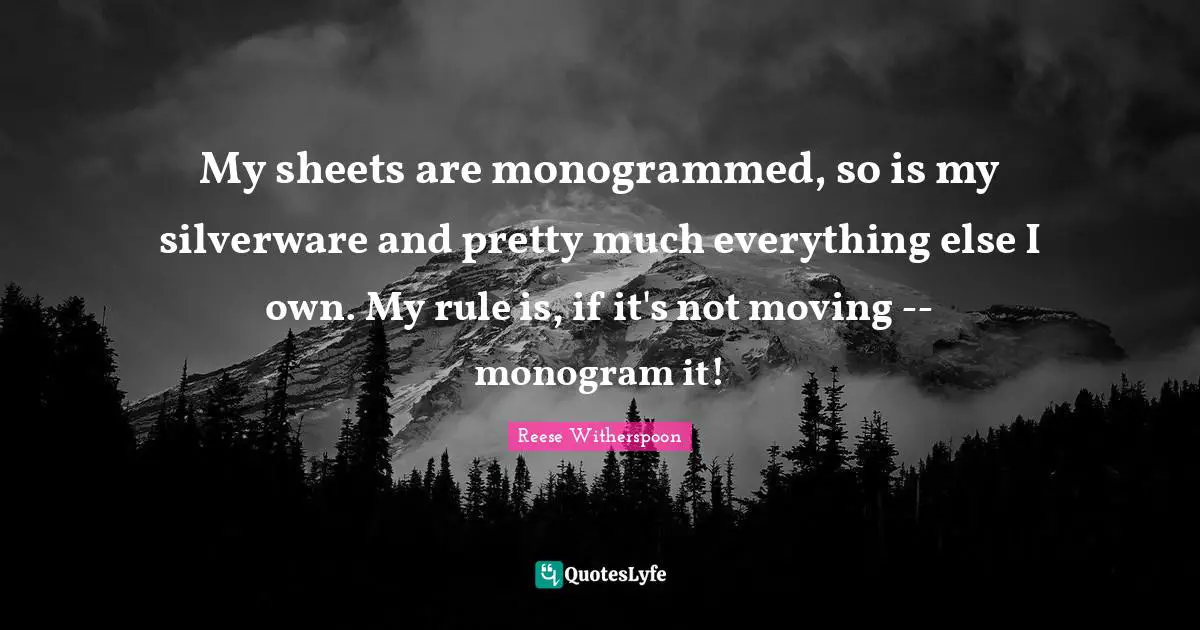 My sheets are monogrammed, so is my silverware and pretty much everything else I own. My rule is, if it's not moving -- monogram it!