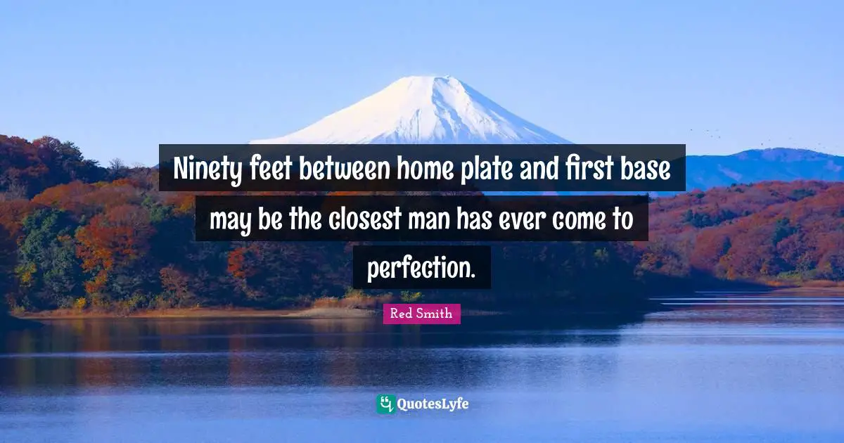 Ninety Quotes: "Ninety feet between home plate and first base may be the closest man has ever come to perfection."
