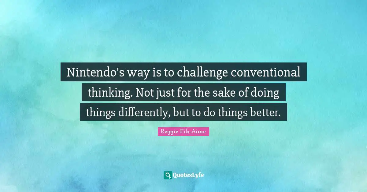 Conventional Quotes: "Nintendo's way is to challenge conventional thinking. Not just for the sake of doing things differently, but to do things better."