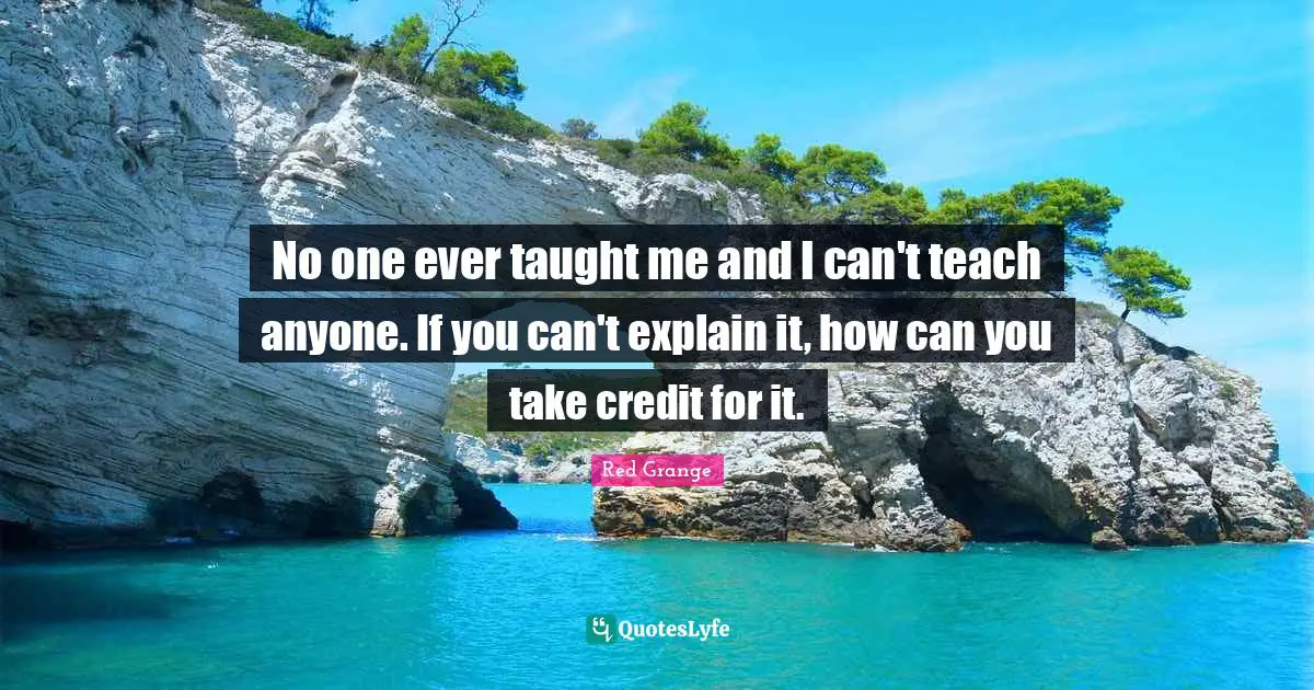 No one ever taught me and I can't teach anyone. If you can't explain it, how can you take credit for it.