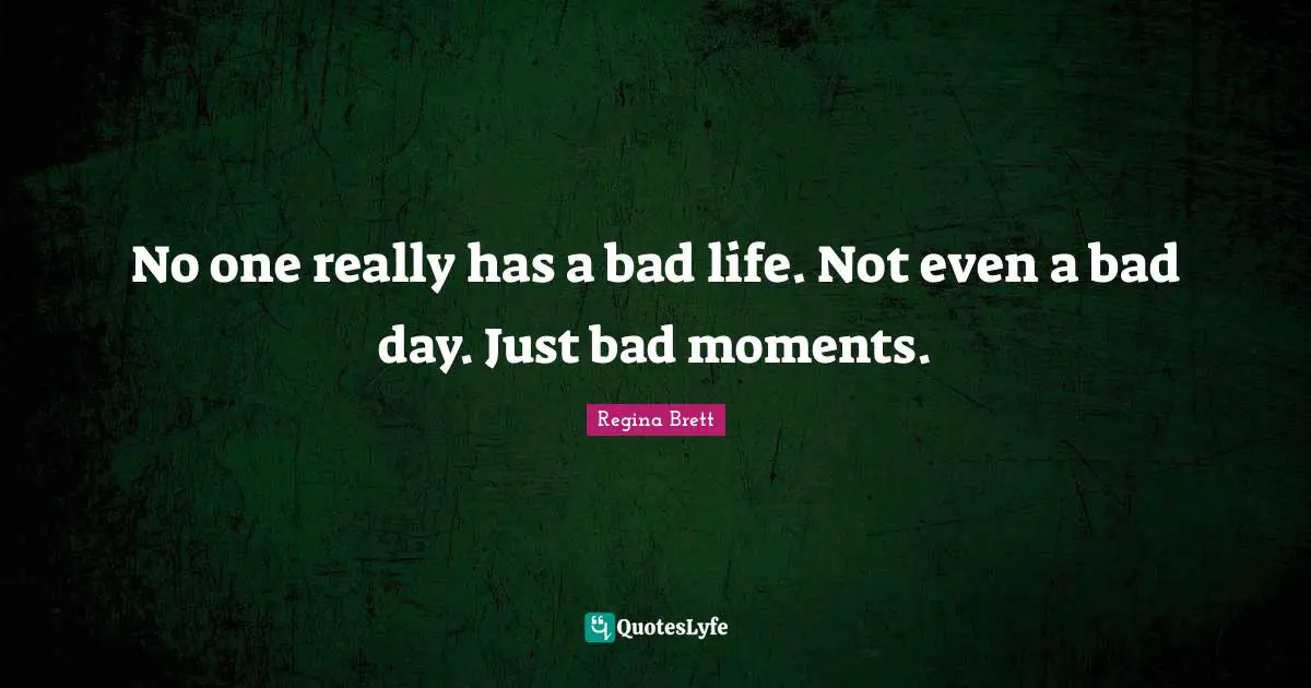 Regina Brett Quotes: "No one really has a bad life. Not even a bad day. Just bad moments."