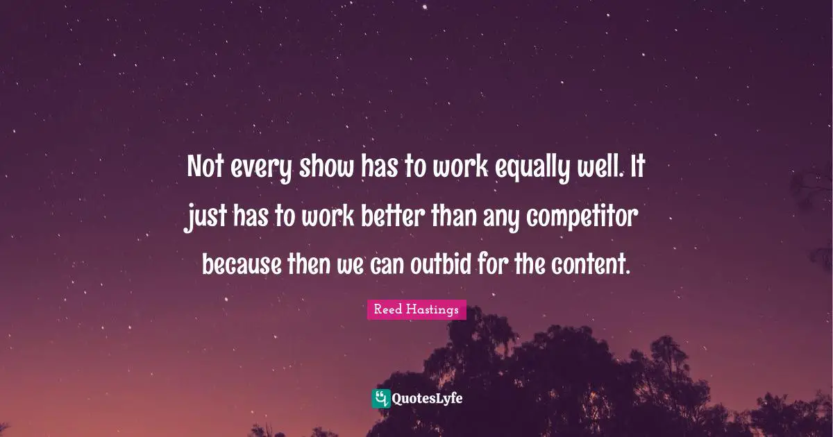Reed Hastings Quotes: "Not every show has to work equally well. It just has to work better than any competitor because then we can outbid for the content."