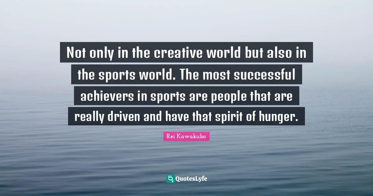 Rei Kawakubo Quotes: "Not only in the creative world but also in the sports world. The most successful achievers in sports are people that are really driven and have that spirit of hunger."