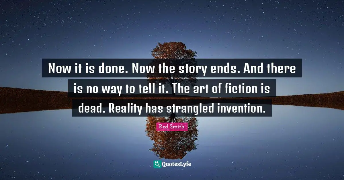 Now it is done. Now the story ends. And there is no way to tell it. The art of fiction is dead. Reality has strangled invention.