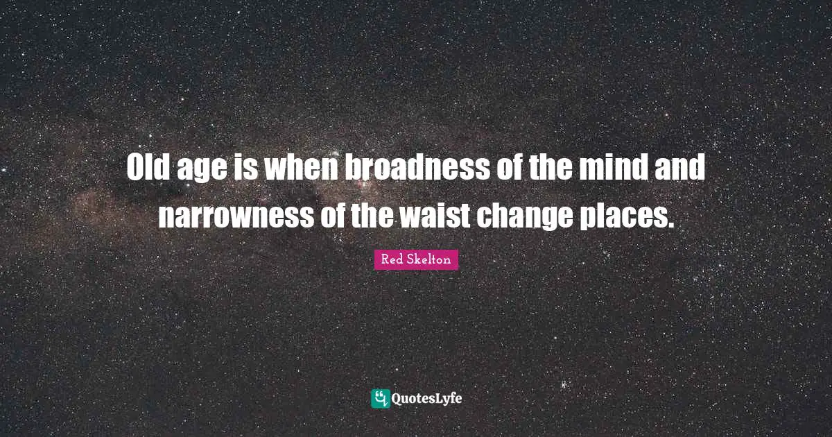 Old age is when broadness of the mind and narrowness of the waist change places.