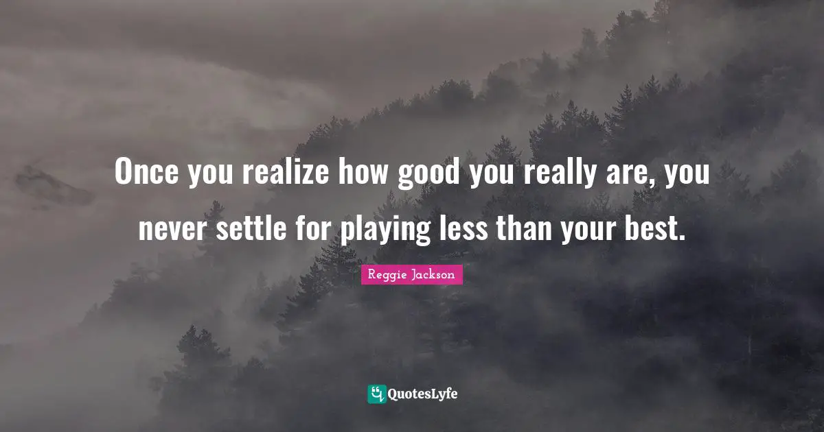 Settling Quotes: "Once you realize how good you really are, you never settle for playing less than your best."