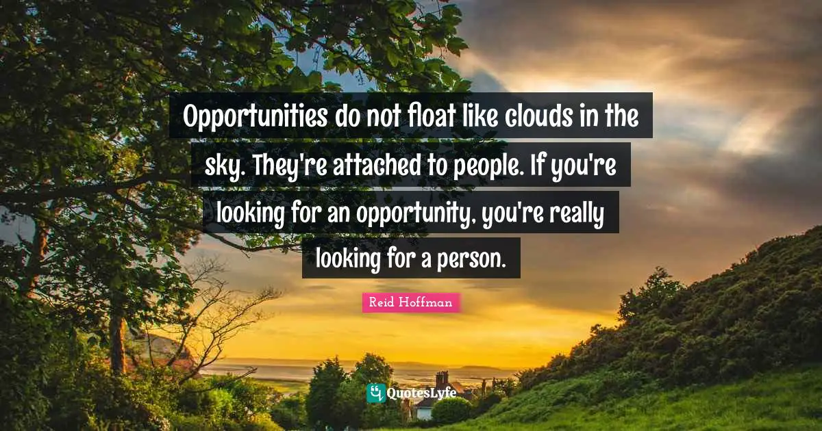 Opportunities do not float like clouds in the sky. They're attached to people. If you're looking for an opportunity, you're really looking for a person.