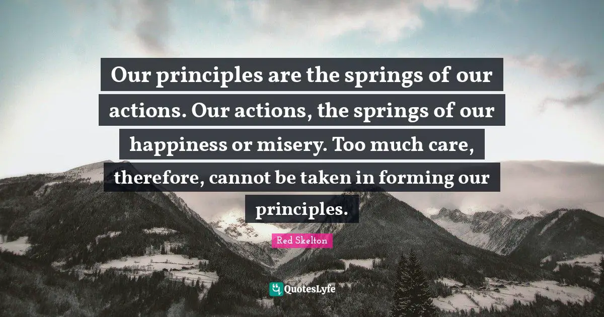 Our Actions Quotes: "Our principles are the springs of our actions. Our actions, the springs of our happiness or misery. Too much care, therefore, cannot be taken in forming our principles."