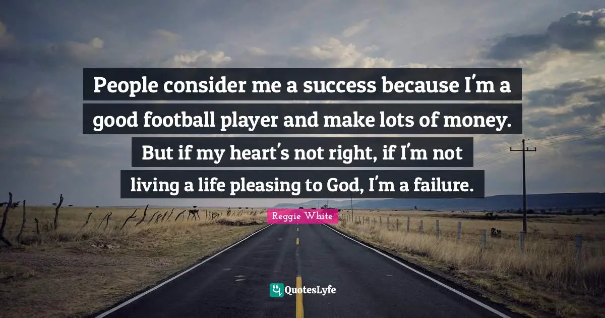 People consider me a success because I'm a good football player and make lots of money. But if my heart's not right, if I'm not living a life pleasing to God, I'm a failure.