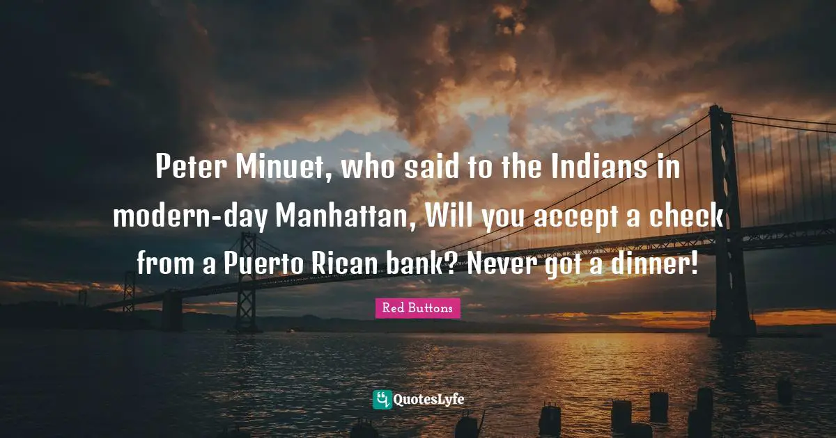 Peter Minuet, who said to the Indians in modern-day Manhattan, Will you accept a check from a Puerto Rican bank? Never got a dinner!