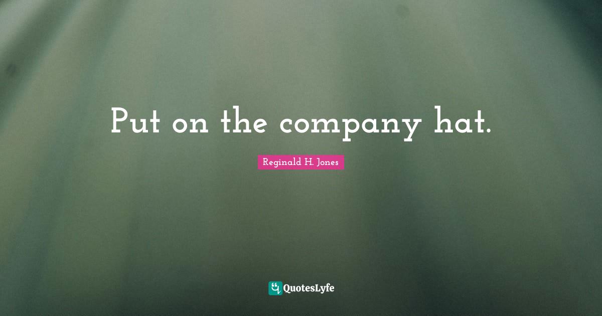 Reginald H. Jones Quotes: "Put on the company hat."