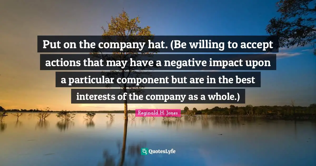 Put on the company hat. (Be willing to accept actions that may have a negative impact upon a particular component but are in the best interests of the company as a whole.)