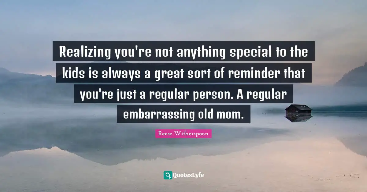 Reese Witherspoon Quotes: "Realizing you're not anything special to the kids is always a great sort of reminder that you're just a regular person. A regular embarrassing old mom."