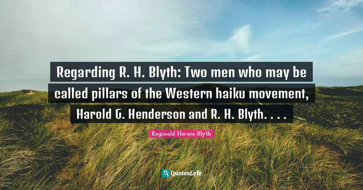 Regarding R. H. Blyth: Two men who may be called pillars of the Western haiku movement, Harold G. Henderson and R. H. Blyth. . . .
