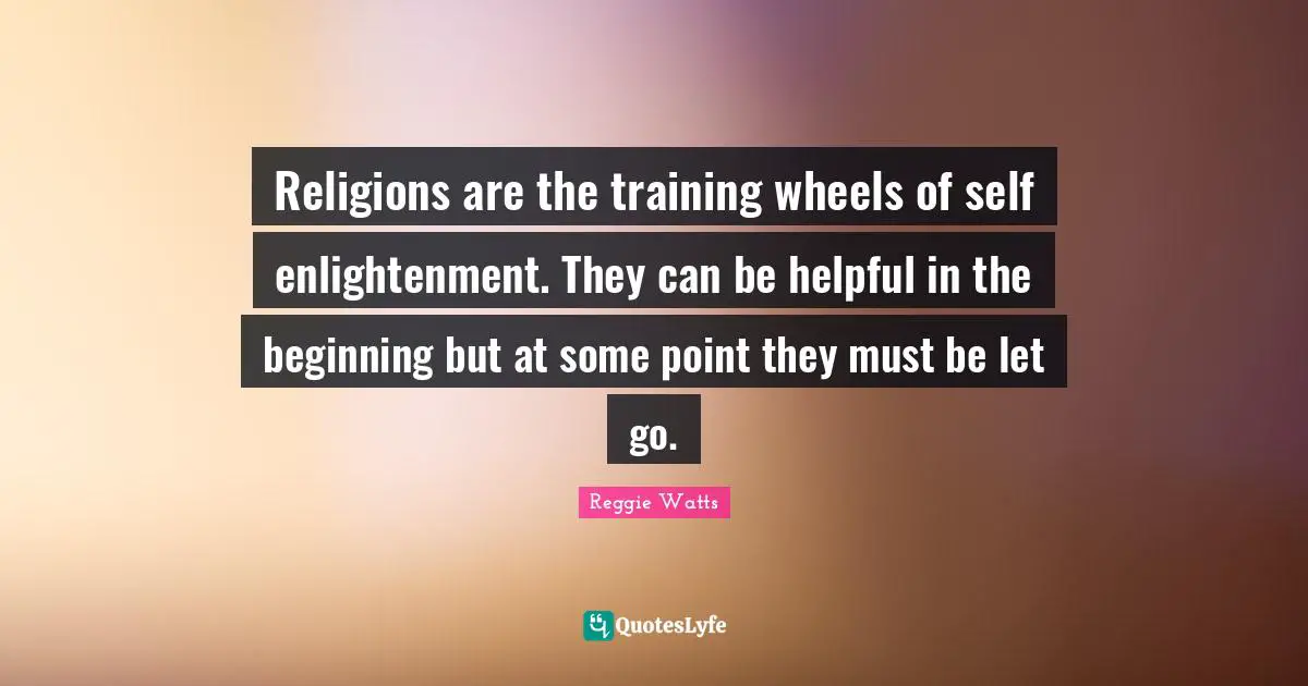 Religions are the training wheels of self enlightenment. They can be helpful in the beginning but at some point they must be let go.